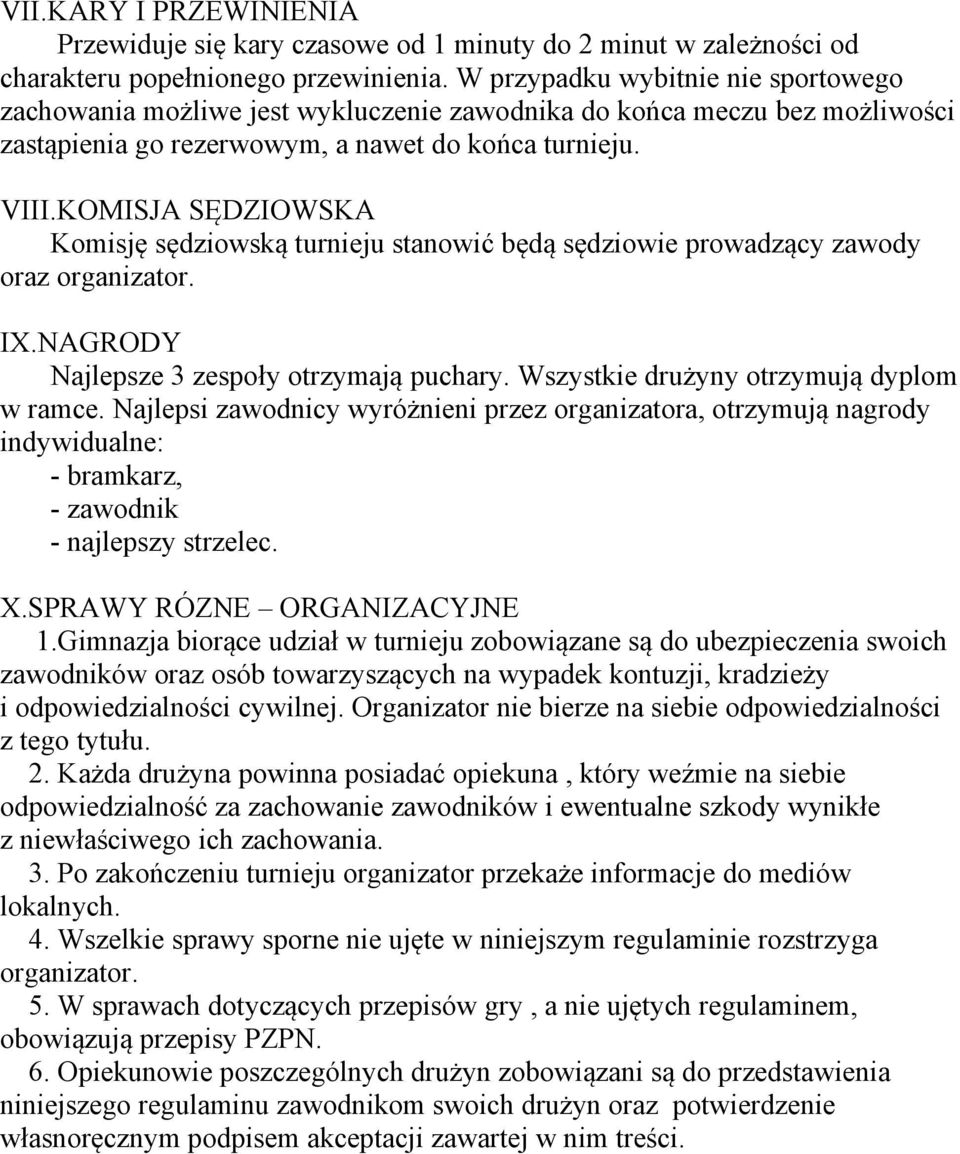 KOMISJA SĘDZIOWSKA Komisję sędziowską turnieju stanowić będą sędziowie prowadzący zawody oraz organizator. IX.NAGRODY Najlepsze 3 zespoły otrzymają puchary. Wszystkie drużyny otrzymują dyplom w ramce.