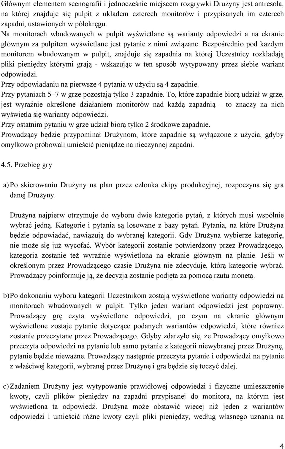 Bezpośrednio pod każdym monitorem wbudowanym w pulpit, znajduje się zapadnia na której Uczestnicy rozkładają pliki pieniędzy którymi grają - wskazując w ten sposób wytypowany przez siebie wariant