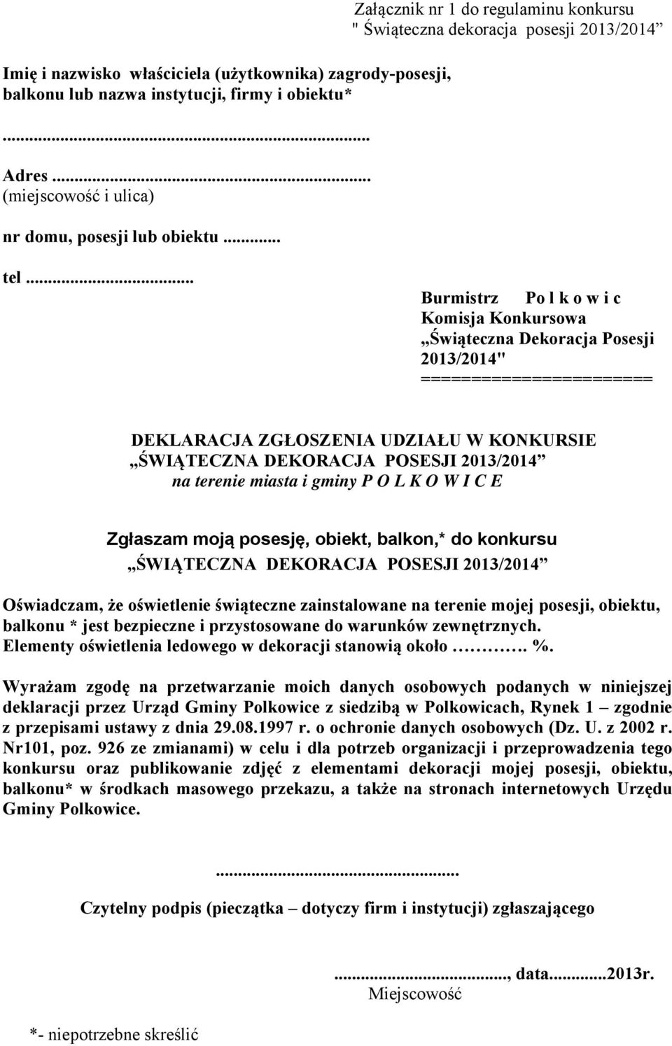 .. Burmistrz Po l k o w i c Komisja Konkursowa Świąteczna Dekoracja Posesji 2013/2014" ======================= DEKLARACJA ZGŁOSZENIA UDZIAŁU W KONKURSIE ŚWIĄTECZNA DEKORACJA POSESJI 2013/2014 na