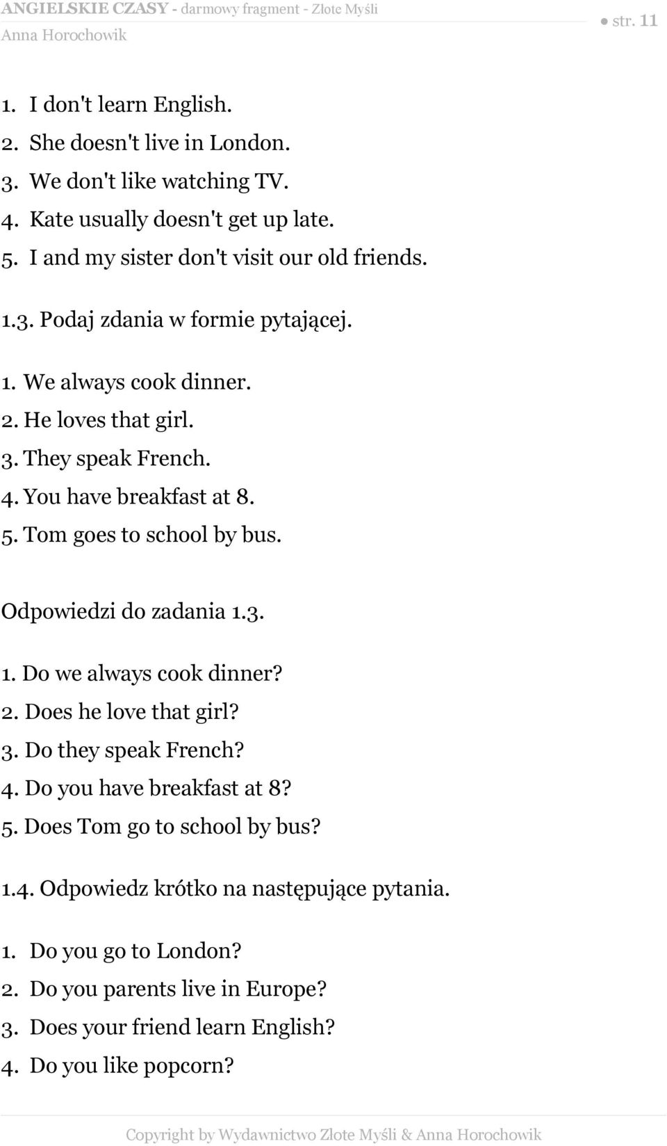 Odpowiedzi do zadania 1.3. 1. Do we always cook dinner? 2. Does he love that girl? 3. Do they speak French? 4. Do you have breakfast at 8? 5. Does Tom go to school by bus? 1.4. Odpowiedz krótko na następujące pytania.