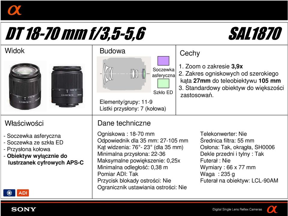 - Soczewka asferyczna - Soczewka ze szkła ED - Obiektyw wyłą łącznie do lustrzanek cyfrowych APS-C Ogniskowa : 18-70 mm Odpowiednik dla 35 mm: 27-105 mm Kąt widzenia: