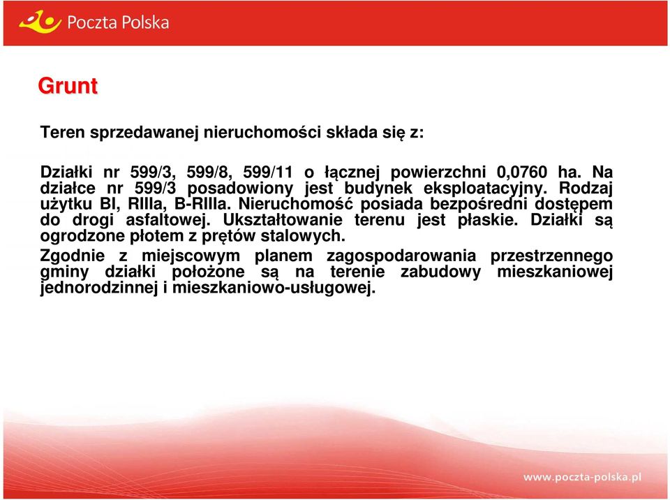 Nieruchomość posiada bezpośredni dostępem do drogi asfaltowej. Ukształtowanie terenu jest płaskie.