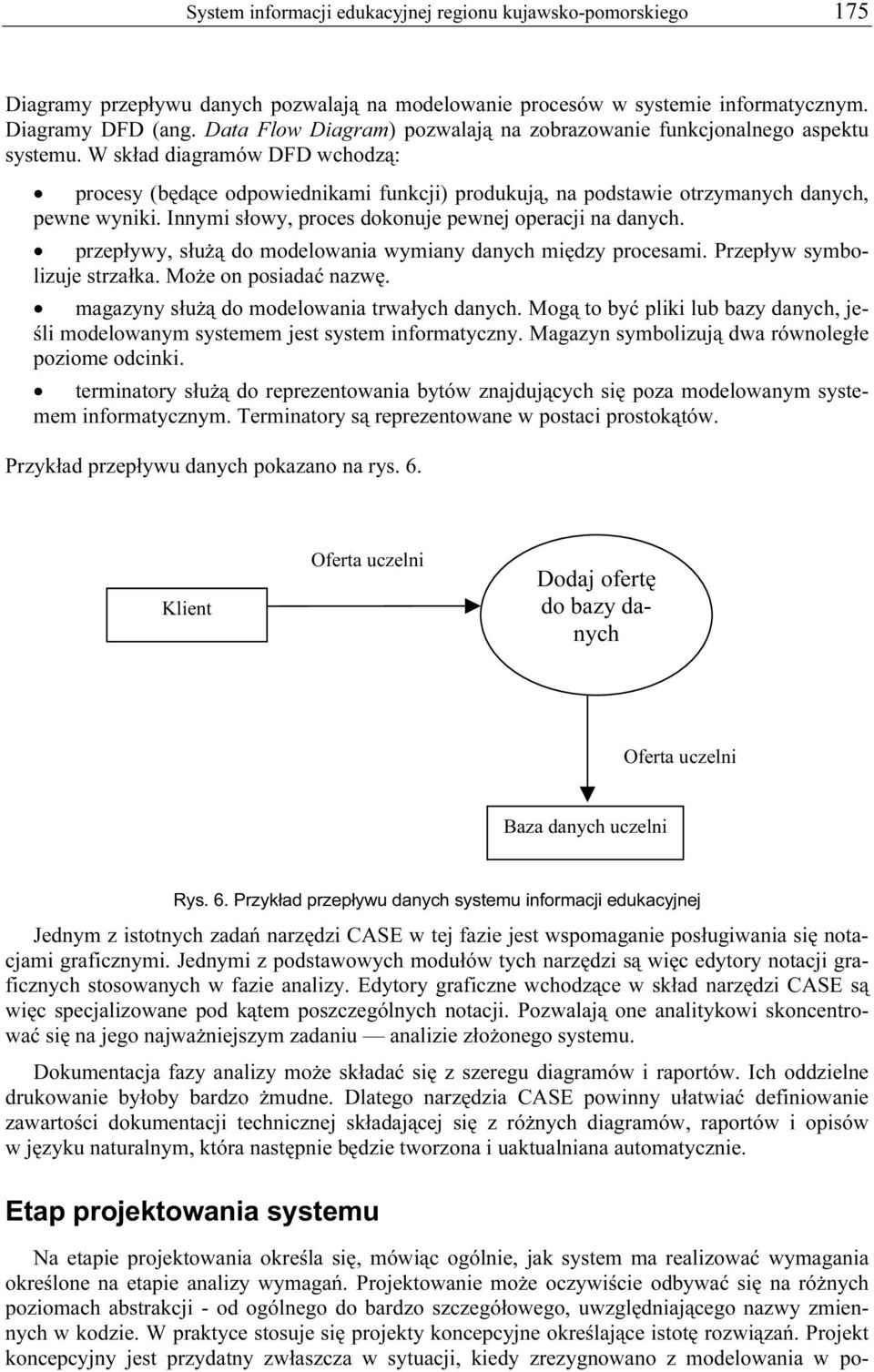 W skład diagramów DFD wchodzą: procesy (będące odpowiednikami funkcji) produkują, na podstawie otrzymanych danych, pewne wyniki. Innymi słowy, proces dokonuje pewnej operacji na danych.