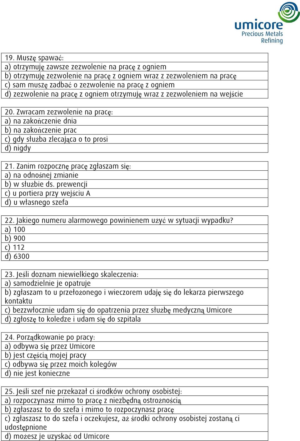 Zanim rozpocznę pracę zgłaszam się: a) na odnośnej zmianie b) w służbie ds. prewencji c) u portiera przy wejściu A d) u własnego szefa 22. Jakiego numeru alarmowego powinienem użyć w sytuacji wypadku?