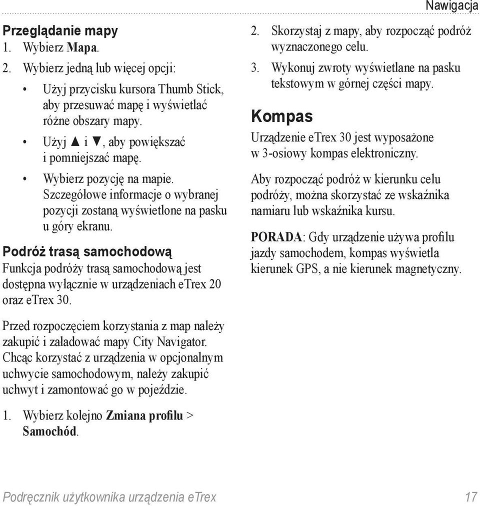 Podróż trasą samochodową Funkcja podróży trasą samochodową jest dostępna wyłącznie w urządzeniach etrex 20 oraz etrex 30. 2. Skorzystaj z mapy, aby rozpocząć podróż wyznaczonego celu. 3. Wykonuj zwroty wyświetlane na pasku tekstowym w górnej części mapy.