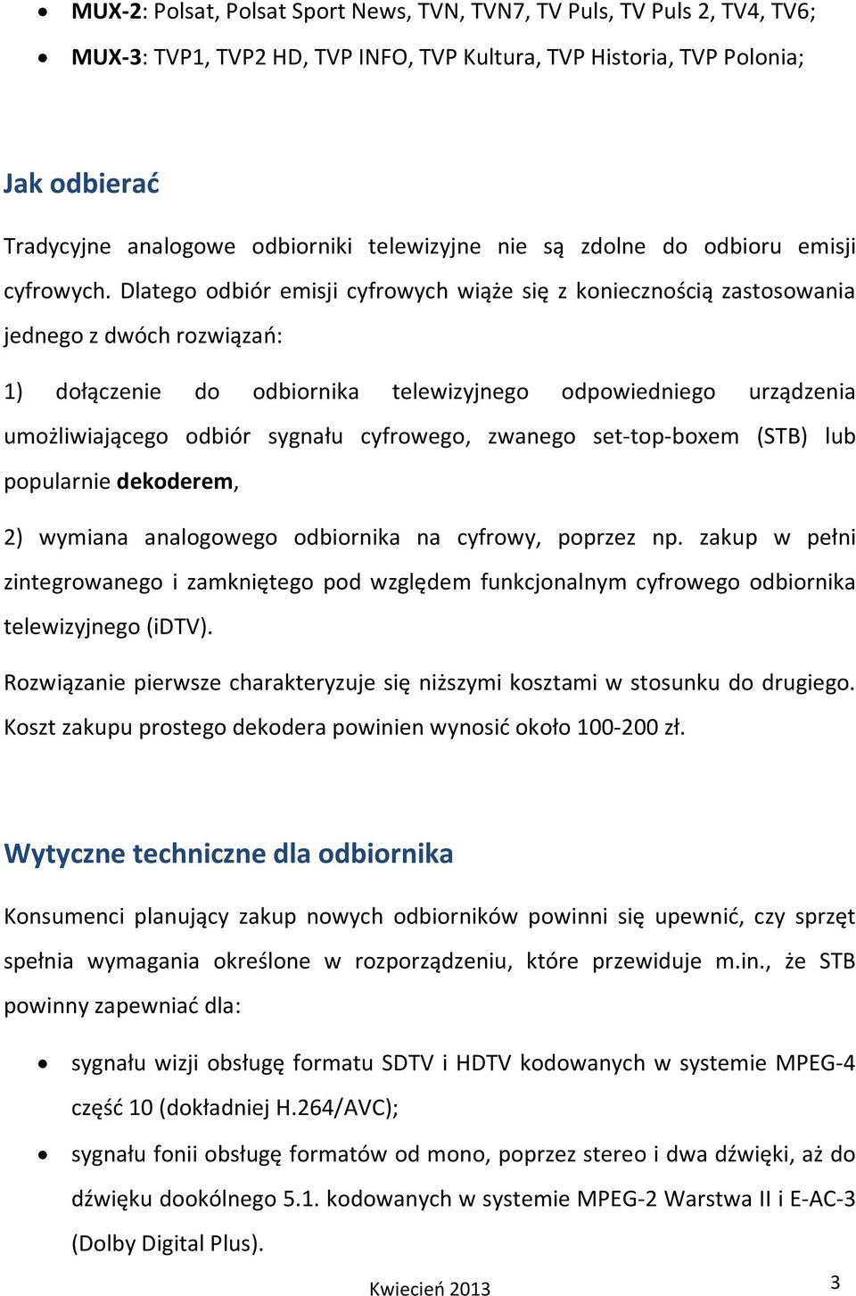 Dlatego odbiór emisji cyfrowych wiąże się z koniecznością zastosowania jednego z dwóch rozwiązań: 1) dołączenie do odbiornika telewizyjnego odpowiedniego urządzenia umożliwiającego odbiór sygnału