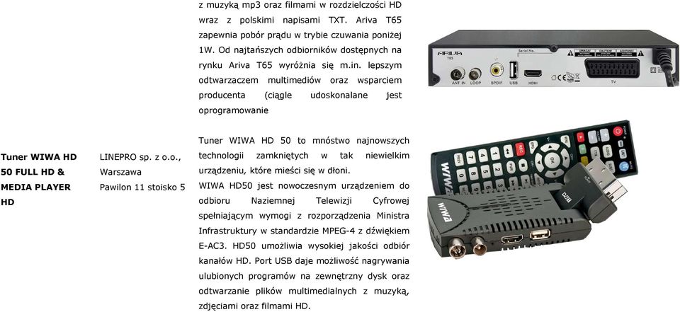 lepszym odtwarzaczem multimediów oraz wsparciem producenta (ciągle udoskonalane jest oprogramowanie Tuner WIWA HD 50 FULL HD & MEDIA PLAYER HD LINEPRO sp. z o.o., Pawilon 11 stoisko 5 Tuner WIWA HD 50 to mnóstwo najnowszych technologii zamkniętych w tak niewielkim urządzeniu, które mieści się w dłoni.