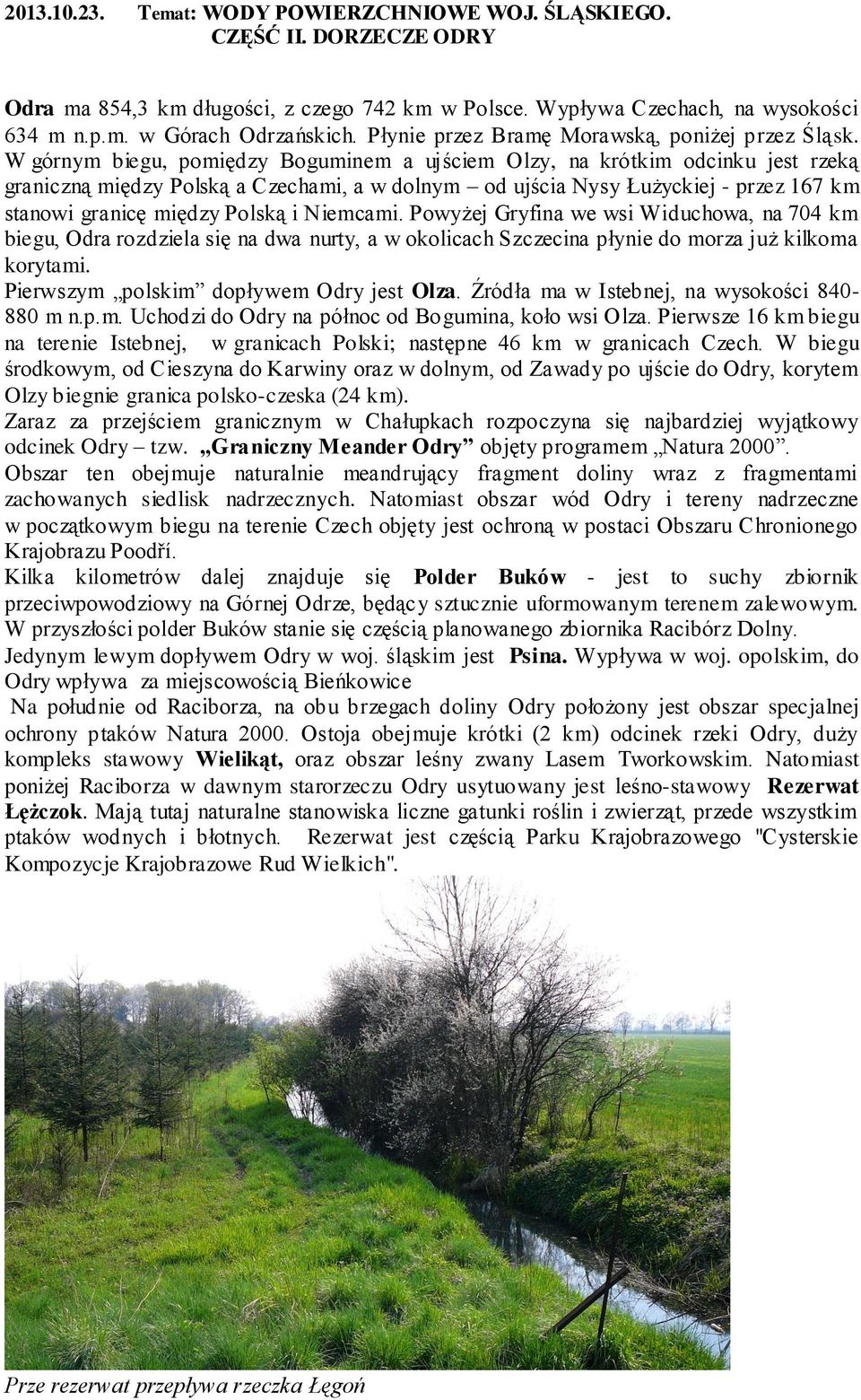 W górnym biegu, pomiędzy Boguminem a ujściem Olzy, na krótkim odcinku jest rzeką graniczną między Polską a Czechami, a w dolnym od ujścia Nysy Łużyckiej - przez 167 km stanowi granicę między Polską i