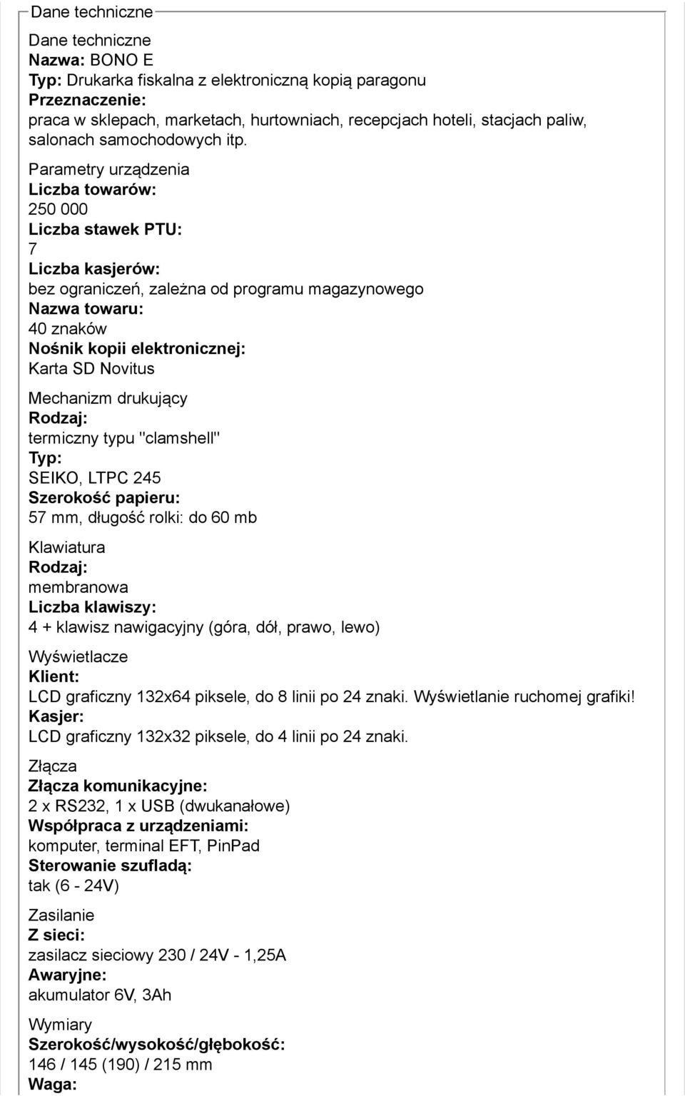 Parametry urządzenia Liczba towarów: 250 000 Liczba stawek PTU: 7 Liczba kasjerów: bez ograniczeń, zależna od programu magazynowego Nazwa towaru: 40 znaków Nośnik kopii elektronicznej: Karta SD