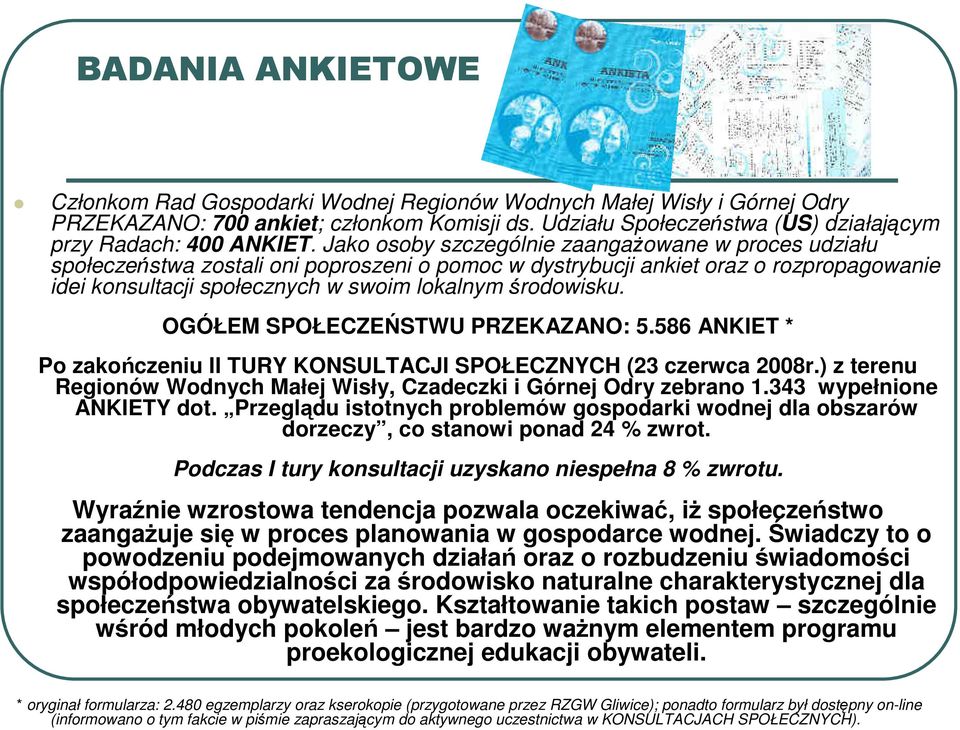 OGÓŁEM SPOŁECZEŃSTWU PRZEKAZANO: 5.586 ANKIET * Po zakończeniu II TURY KONSULTACJI SPOŁECZNYCH (23 czerwca 2008r.) z terenu Regionów Wodnych Małej Wisły, Czadeczki i Górnej Odry zebrano 1.