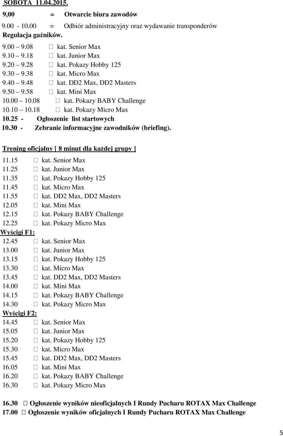 25 - Ogłoszenie list startowych 10.30 - Zebranie informacyjne zawodników (briefing). Trening oficjalny [ 8 minut dla każdej grupy ] 11.15 kat. Senior Max 11.25 kat. Junior Max 11.35 kat.