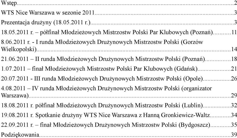 ..26 4.08.2011 IV runda Młodzieżowych Drużynowych Mistrzostw Polski (organizator Warszawa)...29 18.08.2011 r. półfinał Młodzieżowych Drużynowych Mistrzostw Polski (Lublin)...32 19.08.2011 r. Spotkanie drużyny WTS Nice Warszawa z Hanną Gronkiewicz-Waltz.