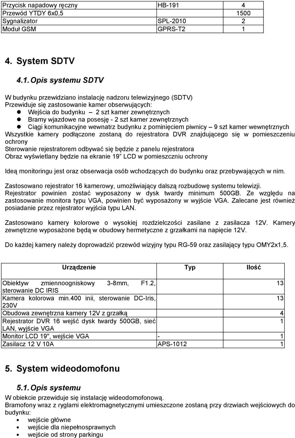 zastosowanie kamer obserwujących: Wejścia do budynku 2 szt kamer zewnętrznych Bramy wjazdowe na posesję - 2 szt kamer zewnętrznych Ciągi komunikacyjne wewnatrz budynku z pominięciem piwnicy 9 szt