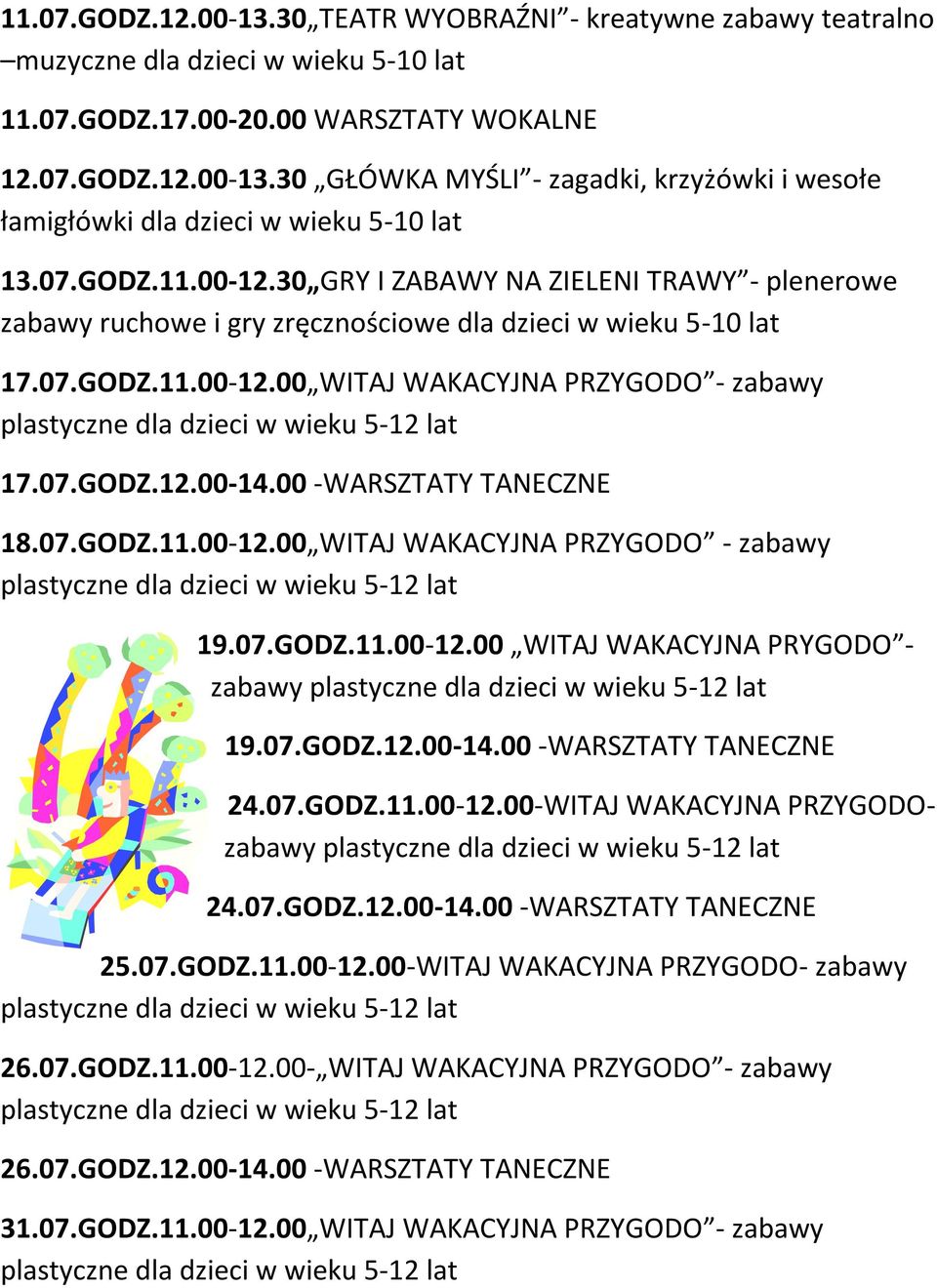 07.GODZ.11.00-12.00 WITAJ WAKACYJNA PRYGODO - zabawy 19.07.GODZ.12.00-14.00 -WARSZTATY TANECZNE 24.07.GODZ.11.00-12.00-WITAJ WAKACYJNA PRZYGODOzabawy 24.07.GODZ.12.00-14.00 -WARSZTATY TANECZNE 25.07.GODZ.11.00-12.00-WITAJ WAKACYJNA PRZYGODO- zabawy 26.