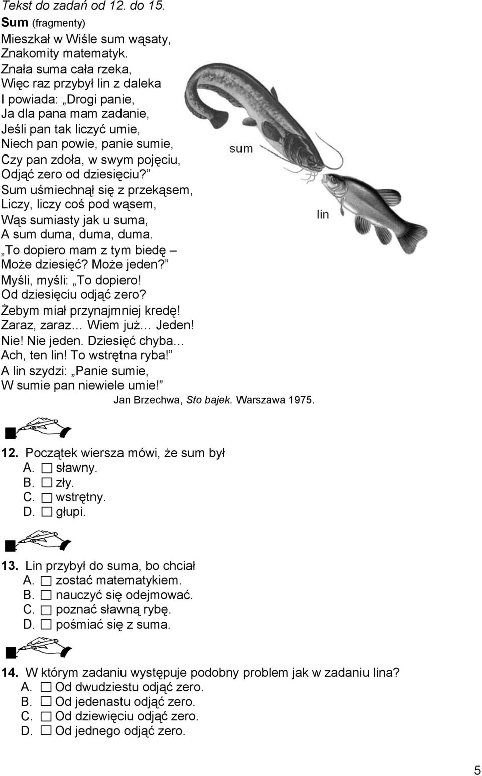 zero od dziesięciu? Sum uśmiechnął się z przekąsem, Liczy, liczy coś pod wąsem, Wąs sumiasty jak u suma, A sum duma, duma, duma. To dopiero mam z tym biedę Może dziesięć? Może jeden?