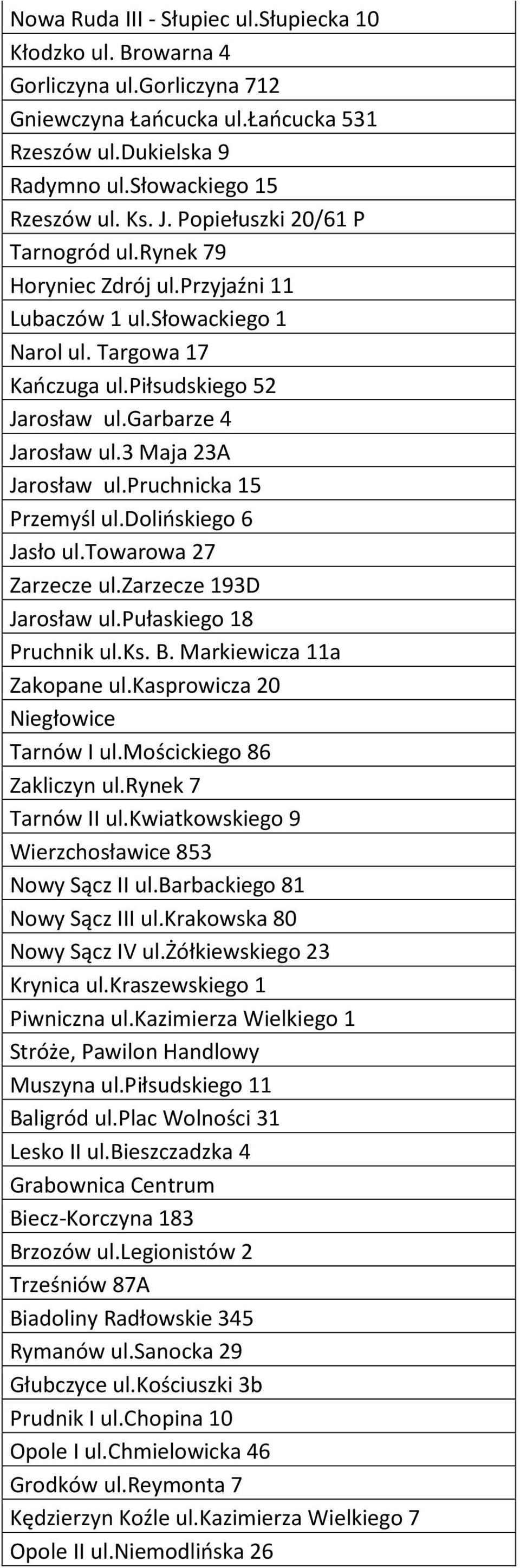 3 Maja 23A Jarosław ul.pruchnicka 15 Przemyśl ul.dolińskiego 6 Jasło ul.towarowa 27 Zarzecze ul.zarzecze 193D Jarosław ul.pułaskiego 18 Pruchnik ul.ks. B. Markiewicza 11a Zakopane ul.