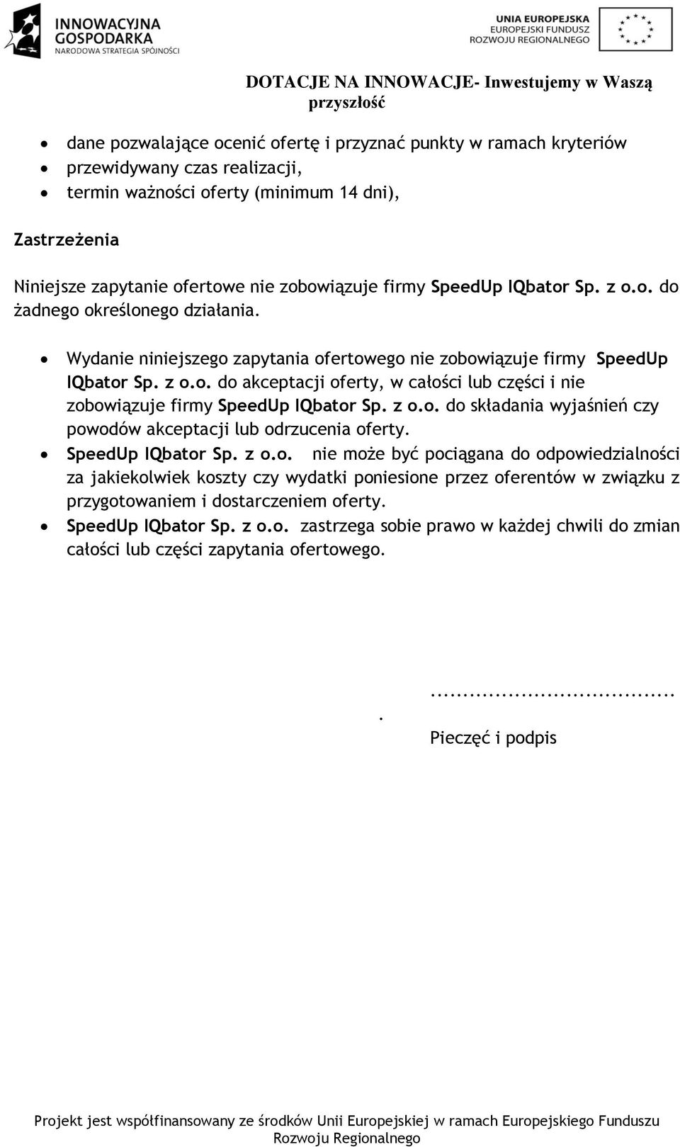 z o.o. do składania wyjaśnień czy powodów akceptacji lub odrzucenia oferty. SpeedUp IQbator Sp. z o.o. nie może być pociągana do odpowiedzialności za jakiekolwiek koszty czy wydatki poniesione przez oferentów w związku z przygotowaniem i dostarczeniem oferty.