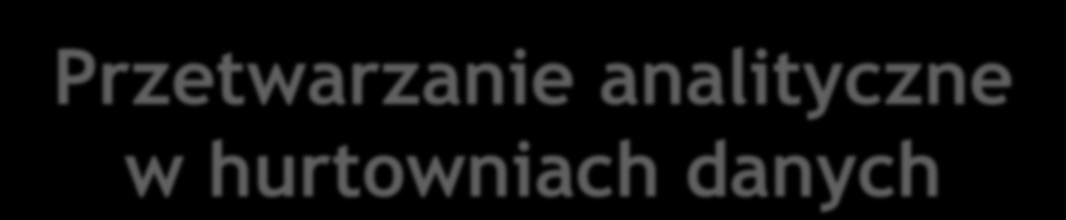 Przetwarzanie analityczne w hurtowniach danych Złożoność zapytań analitycznych i olbrzymie rozmiary danych przez nie adresowanych sprawiają, że czas ich wykonania może sięgać dziesiątek minut, a