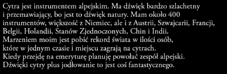 Marzeniem moim jest pobić rekord świata w ilości osób, które w jednym czasie i miejscu zagrają na cytrach. Kiedy przejdę na emeryturę planuję powołać zespół alpejski.