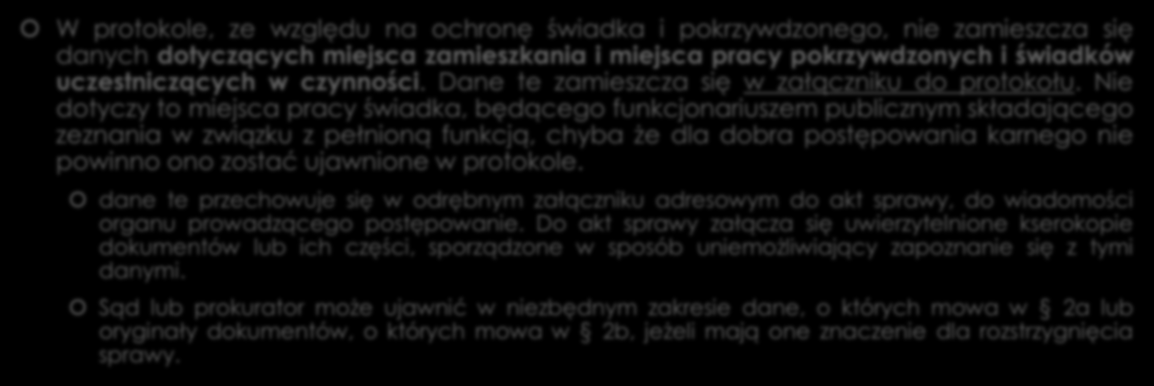 Protokół W protokole, ze względu na ochronę świadka i pokrzywdzonego, nie zamieszcza się danych dotyczących miejsca zamieszkania i miejsca pracy pokrzywdzonych i świadków uczestniczących w czynności.