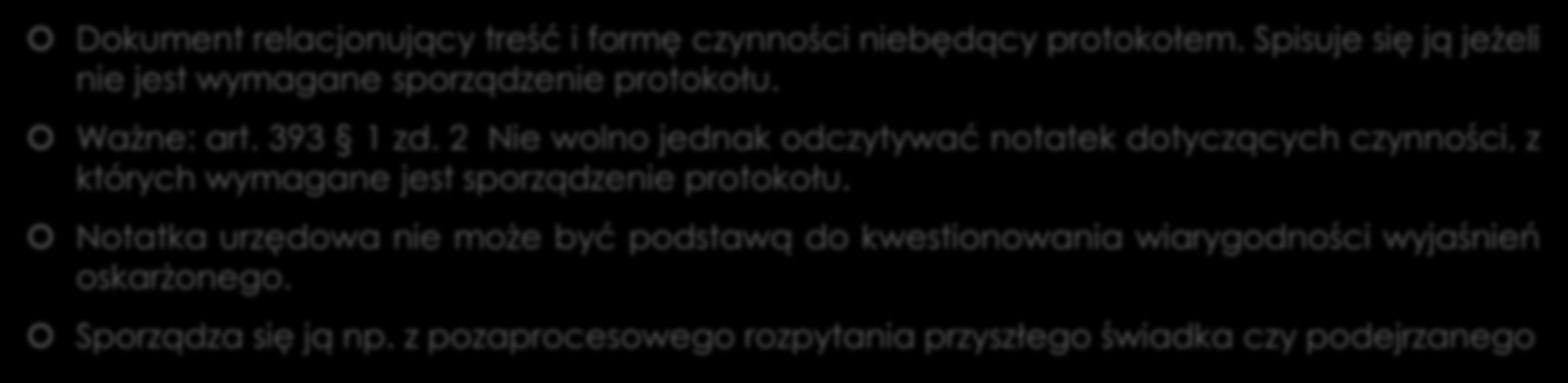 Notatka urzędowa Dokument relacjonujący treść i formę czynności niebędący protokołem. Spisuje się ją jeżeli nie jest wymagane sporządzenie protokołu. Ważne: art. 393 1 zd.