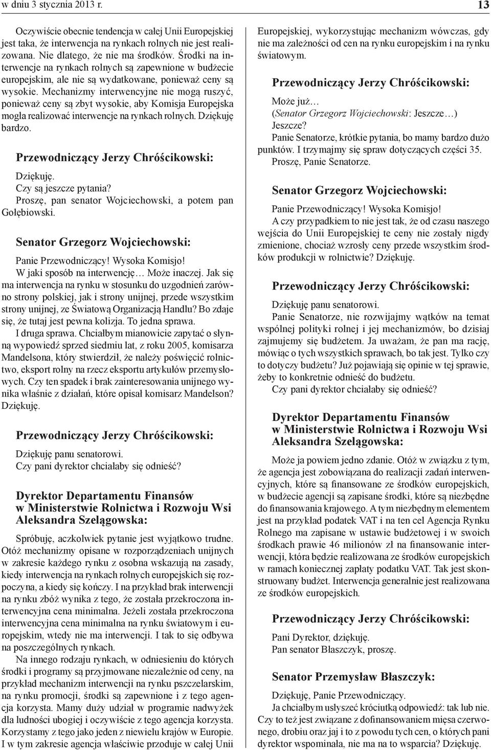 Mechanizmy interwencyjne nie mogą ruszyć, ponieważ ceny są zbyt wysokie, aby Komisja Europejska mogła realizować interwencje na rynkach rolnych. Dziękuję bardzo. Czy są jeszcze pytania?