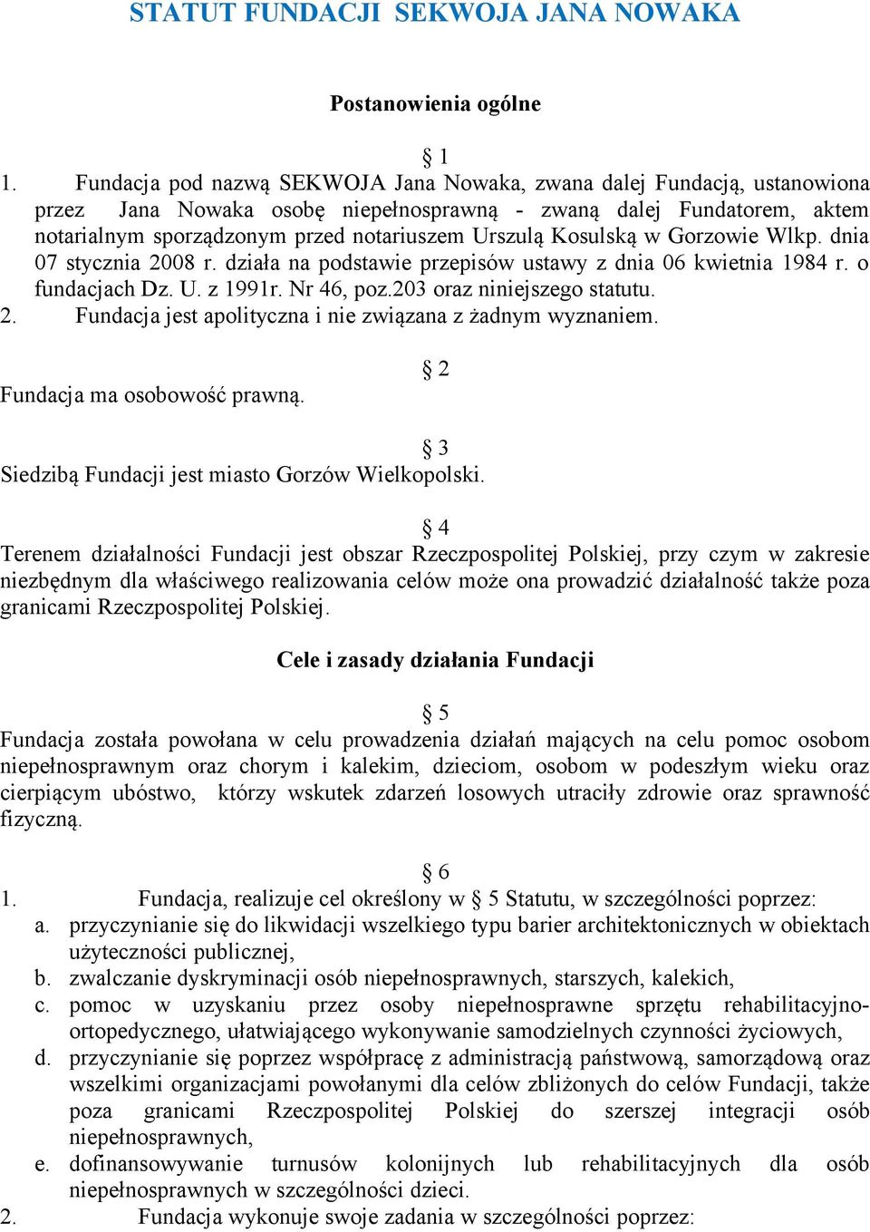 Kosulską w Gorzowie Wlkp. dnia 07 stycznia 2008 r. działa na podstawie przepisów ustawy z dnia 06 kwietnia 1984 r. o fundacjach Dz. U. z 1991r. Nr 46, poz.203 oraz niniejszego statutu. 2. Fundacja jest apolityczna i nie związana z żadnym wyznaniem.