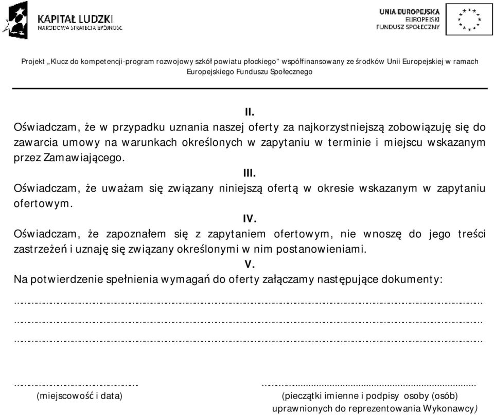 Oświadczam, że zapoznałem się z zapytaniem ofertowym, nie wnoszę do jego treści zastrzeżeń i uznaję się związany określonymi w nim postanowieniami. V.