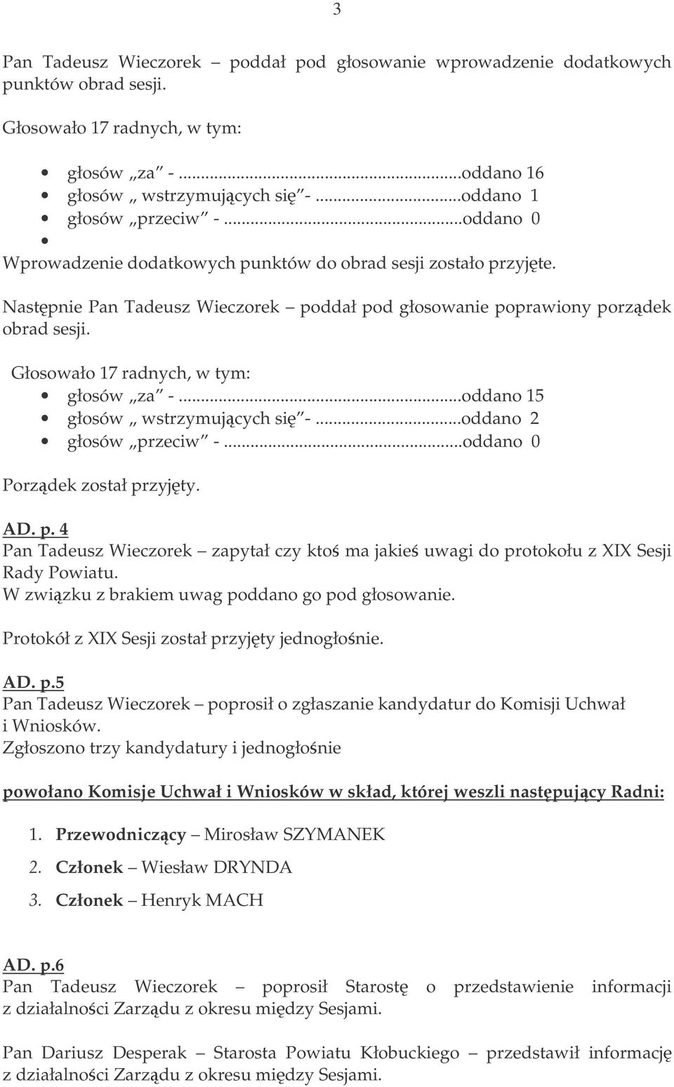 Głosowało 17 radnych, w tym: głosów za -...oddano 15 głosów wstrzymujcych si -...oddano 2 głosów przeciw -...oddano 0 Porzdek został przyjty. AD. p. 4 Pan Tadeusz Wieczorek zapytał czy kto ma jakie uwagi do protokołu z XIX Sesji Rady Powiatu.