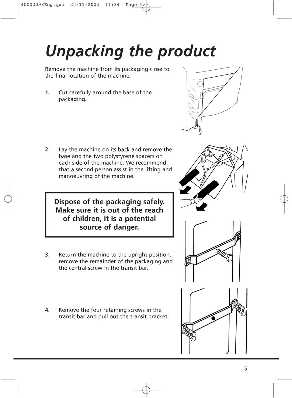 We recommend that a second person assist in the lifting and manoeuvring of the machine. Dispose of the packaging safely.