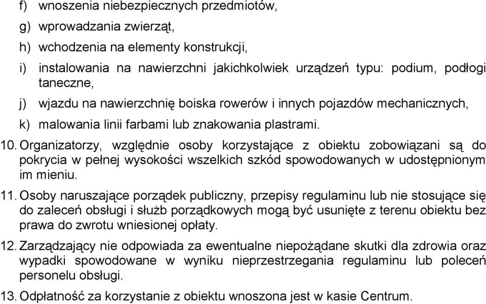 Organizatorzy, względnie osoby korzystające z obiektu zobowiązani są do pokrycia w pełnej wysokości wszelkich szkód spowodowanych w udostępnionym im mieniu. 11.