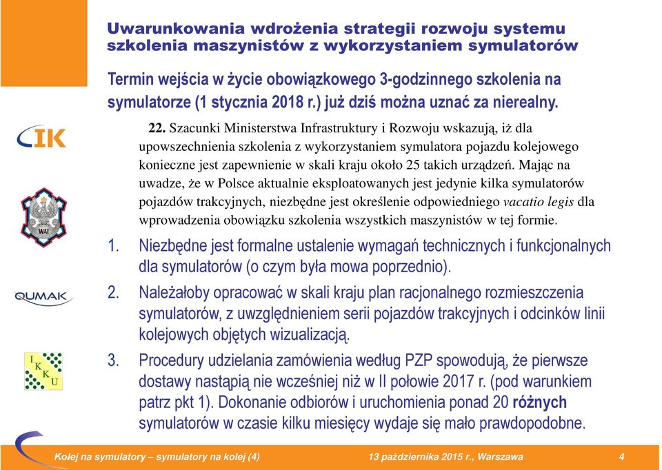 Szacunki Ministerstwa Infrastruktury i Rozwoju wskazują, iż dla upowszechnienia szkolenia z wykorzystaniem symulatora pojazdu kolejowego konieczne jest zapewnienie w skali kraju około 25 takich