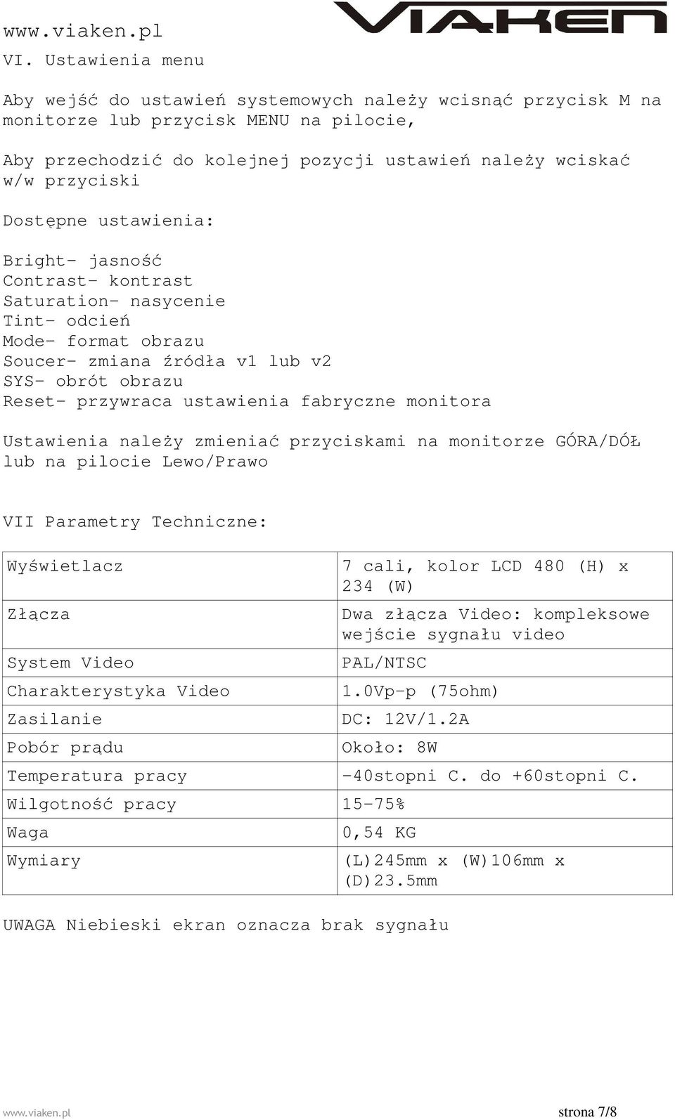 monitora Ustawienia należy zmieniać przyciskami na monitorze GÓRA/DÓŁ lub na pilocie Lewo/Prawo VII Parametry Techniczne: Wyświetlacz Złącza System Video Charakterystyka Video Zasilanie Pobór prądu 7