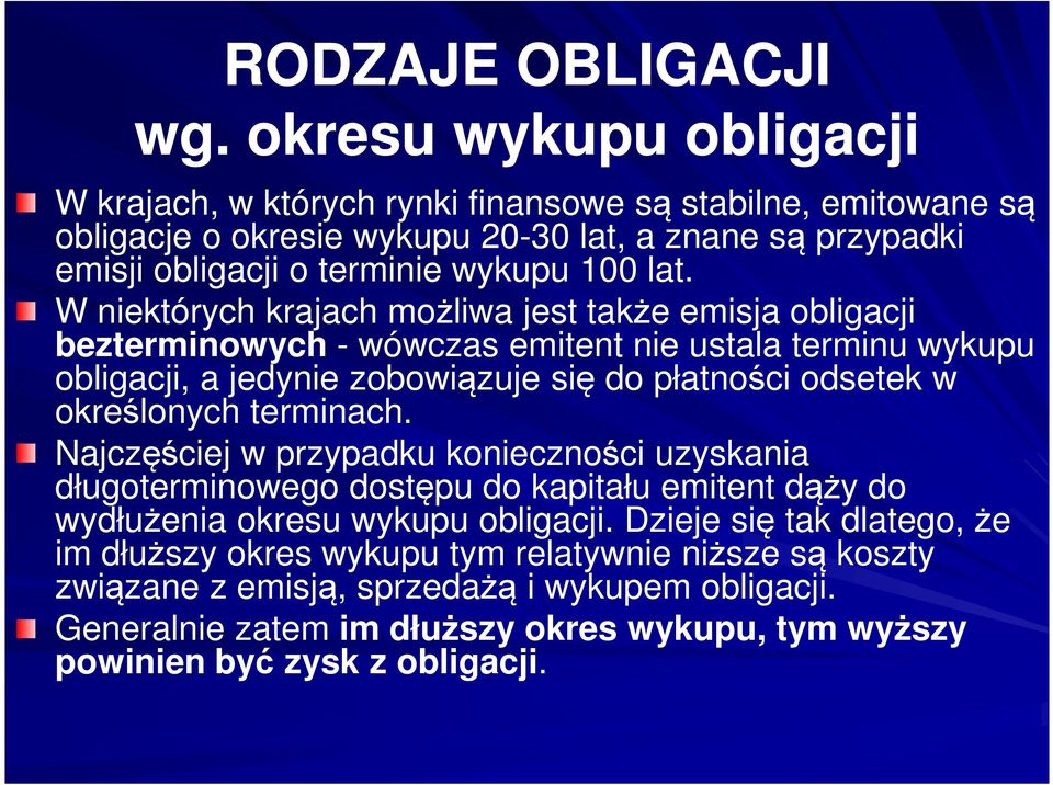 W niektórych krajach możliwa jest także emisja obligacji bezterminowych - wówczas emitent nie ustala terminu wykupu obligacji, a jedynie zobowiązuje się do płatności odsetek w określonych