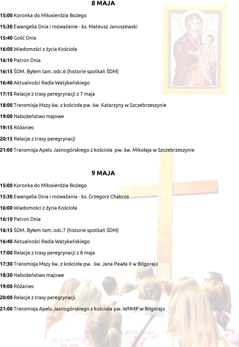 z kościoła pw. św. Katarzyny w Szczebrzeszynie 19:15 Różaniec 20:15 Relacje z trasy peregrynacji 21:00 Transmisja Apelu Jasnogórskiego z kościoła pw. św. Mikołaja w Szczebrzeszynie 9 MAJA 15:30 Ewangelia Dnia i rozważania - ks.