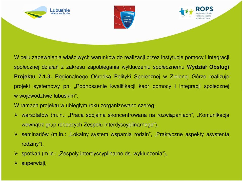 Podnoszenie kwalifikacji kadr pomocy i integracji społecznej w województwie lubuskim. W ramach projektu w ubiegłym roku zorganizowano szereg: warsztatów (m.in.: Praca socjalna skoncentrowana na rozwiązaniach, Komunikacja wewnątrz grup roboczych Zespołu Interdyscyplinarnego ), seminariów (m.