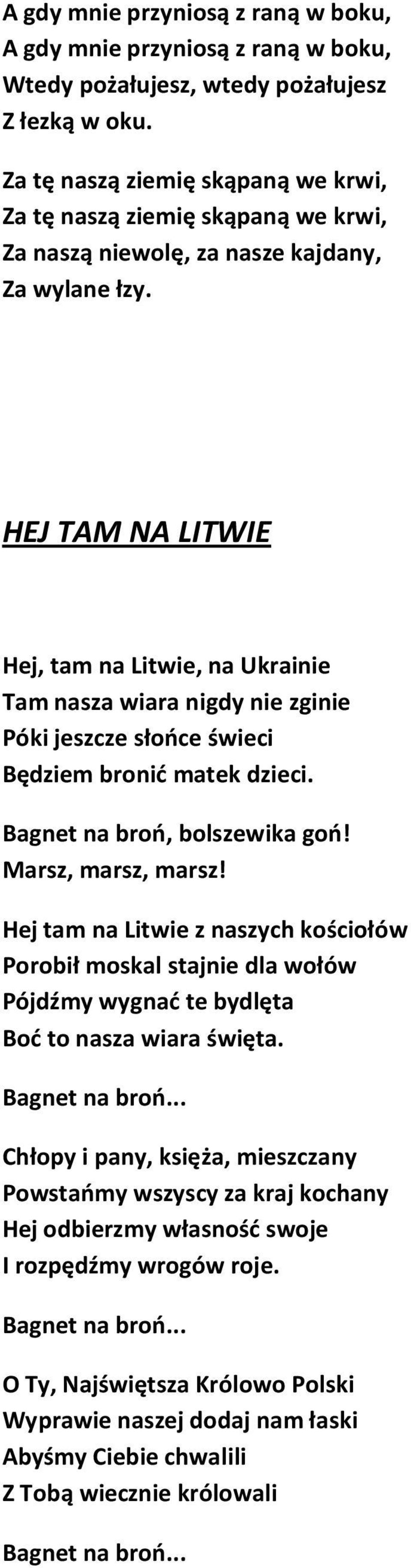 HEJ TAM NA LITWIE Hej, tam na Litwie, na Ukrainie Tam nasza wiara nigdy nie zginie Póki jeszcze słońce świeci Będziem bronić matek dzieci. Bagnet na broń, bolszewika goń! Marsz, marsz, marsz!