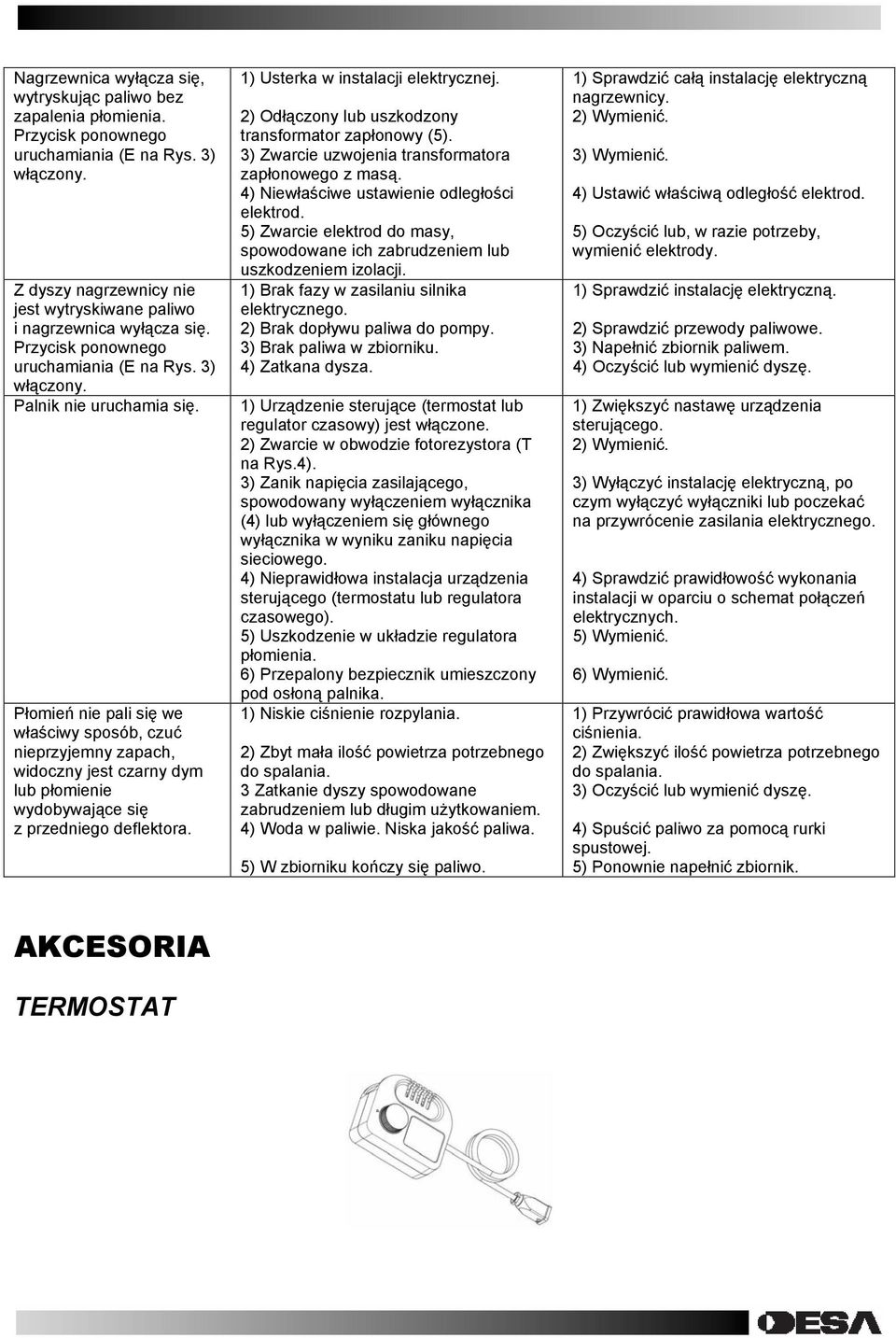 Płomień nie pali się we właściwy sposób, czuć nieprzyjemny zapach, widoczny jest czarny dym lub płomienie wydobywające się z przedniego deflektora. 1) Usterka w instalacji elektrycznej.