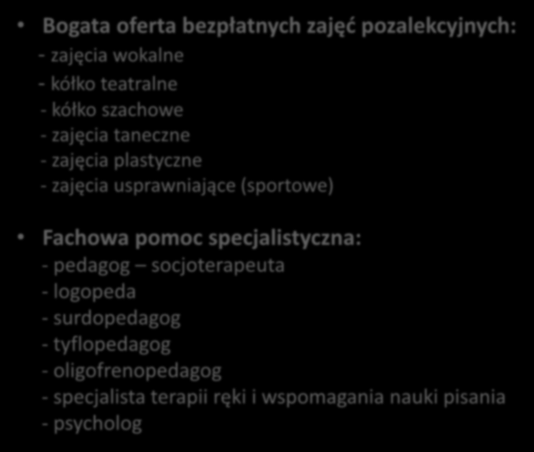 Bogata oferta bezpłatnych zajęć pozalekcyjnych: - zajęcia wokalne - kółko teatralne - kółko szachowe - zajęcia taneczne - zajęcia plastyczne - zajęcia usprawniające (sportowe)