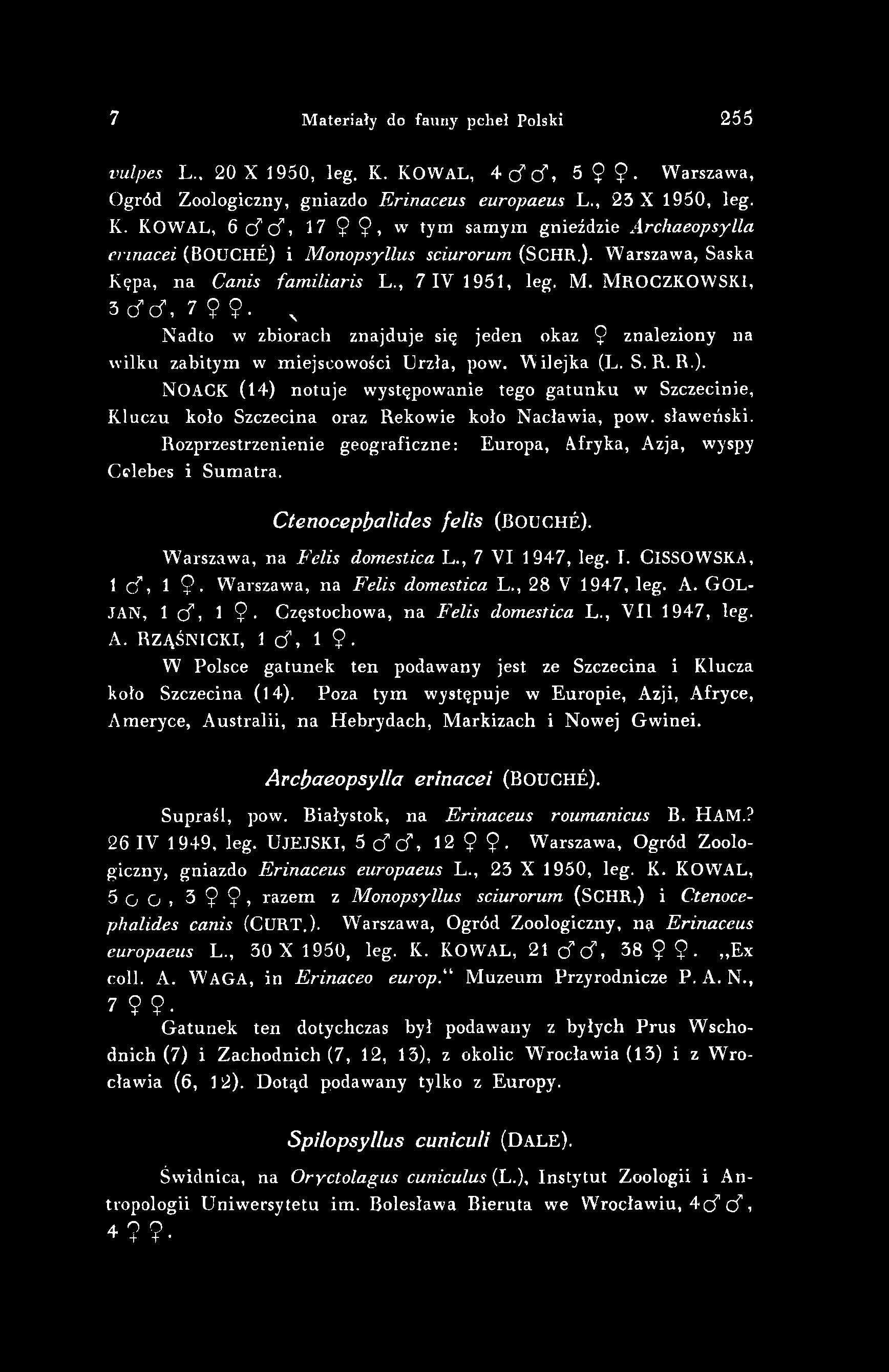 7 Materiały do fauny pcheł Polski 255 vulpes L., 20 X 1950, leg. К. KOWAL, 4 cf С?, 5 $ Ç. Warszawa, Ogród Zoologiczny, gniazdo Erinaceus europaeus L., 23 X 1950, leg. K. KOWAL, 6 cf c f, 17 9 9, w tym samym gnieździe Archaeopsylla cnnacei (BOUCHÉ) i Monopsyllus sciurorum (SCHR.