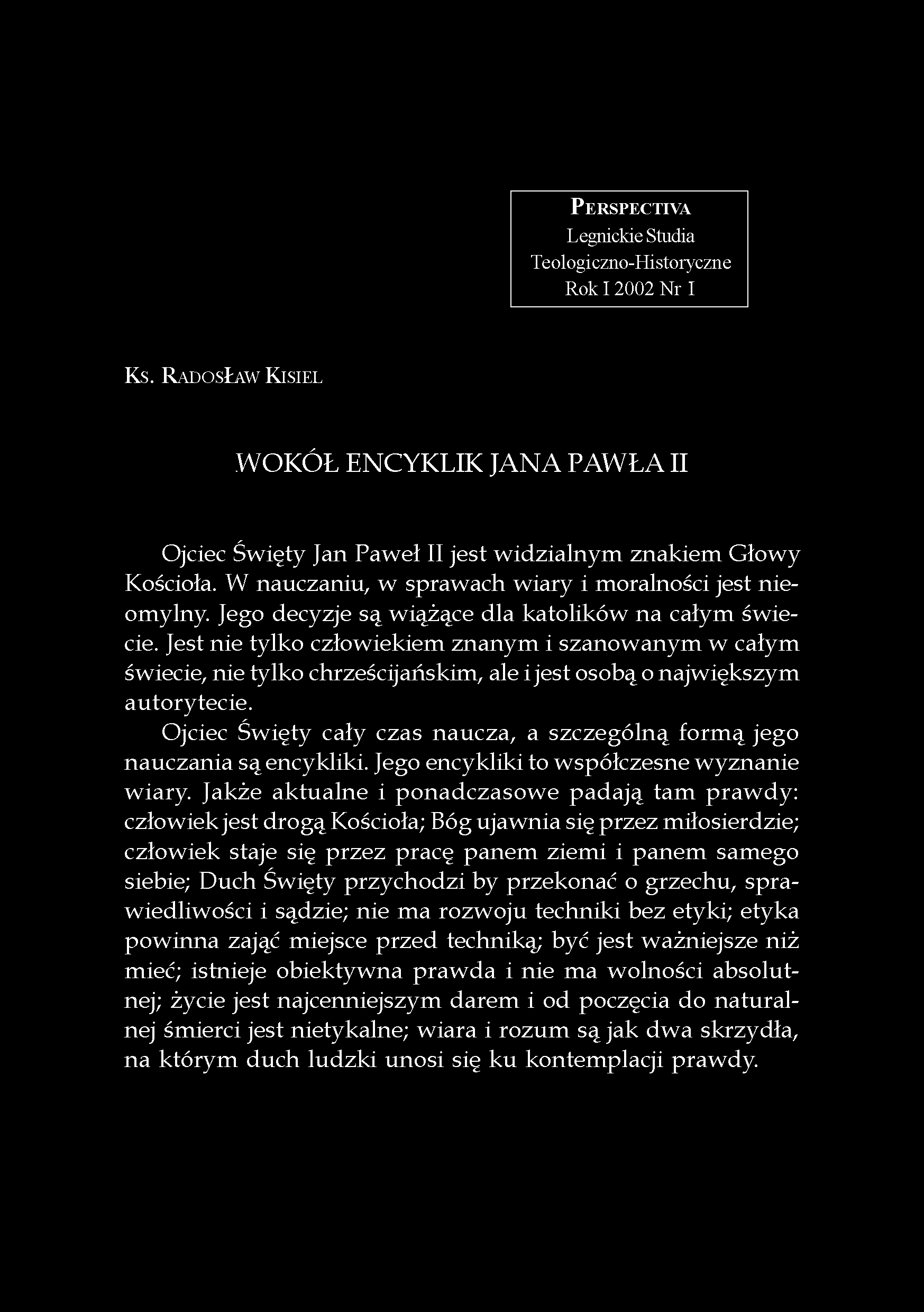 PERSPECTIVA Legnickie Studia Teologiczno-Historyczne Rok I 2002 Nr I KS. RADOSŁAW KISIEL WOKÓŁ ENCYKLIK JANA PAWŁA II Ojciec Święty Jan Paweł II jest widzialnym znakiem Głowy Kościoła.