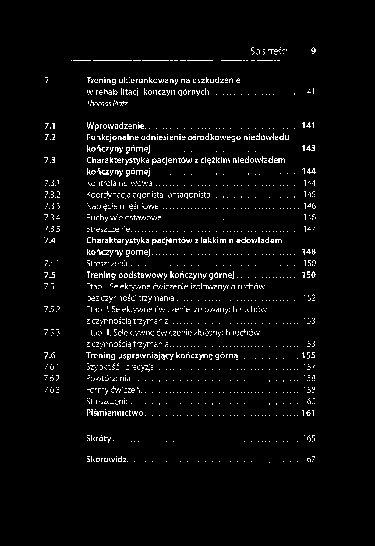 Spis treści 9 7 Trening ukierunkowany na uszkodzenie w rehabilitacji kończyn górnych... 141 Thomas Platz 7.1 Wprowadzenie...141 7.2 Funkcjonalne odniesienie ośrodkowego niedowładu kończyny górnej.