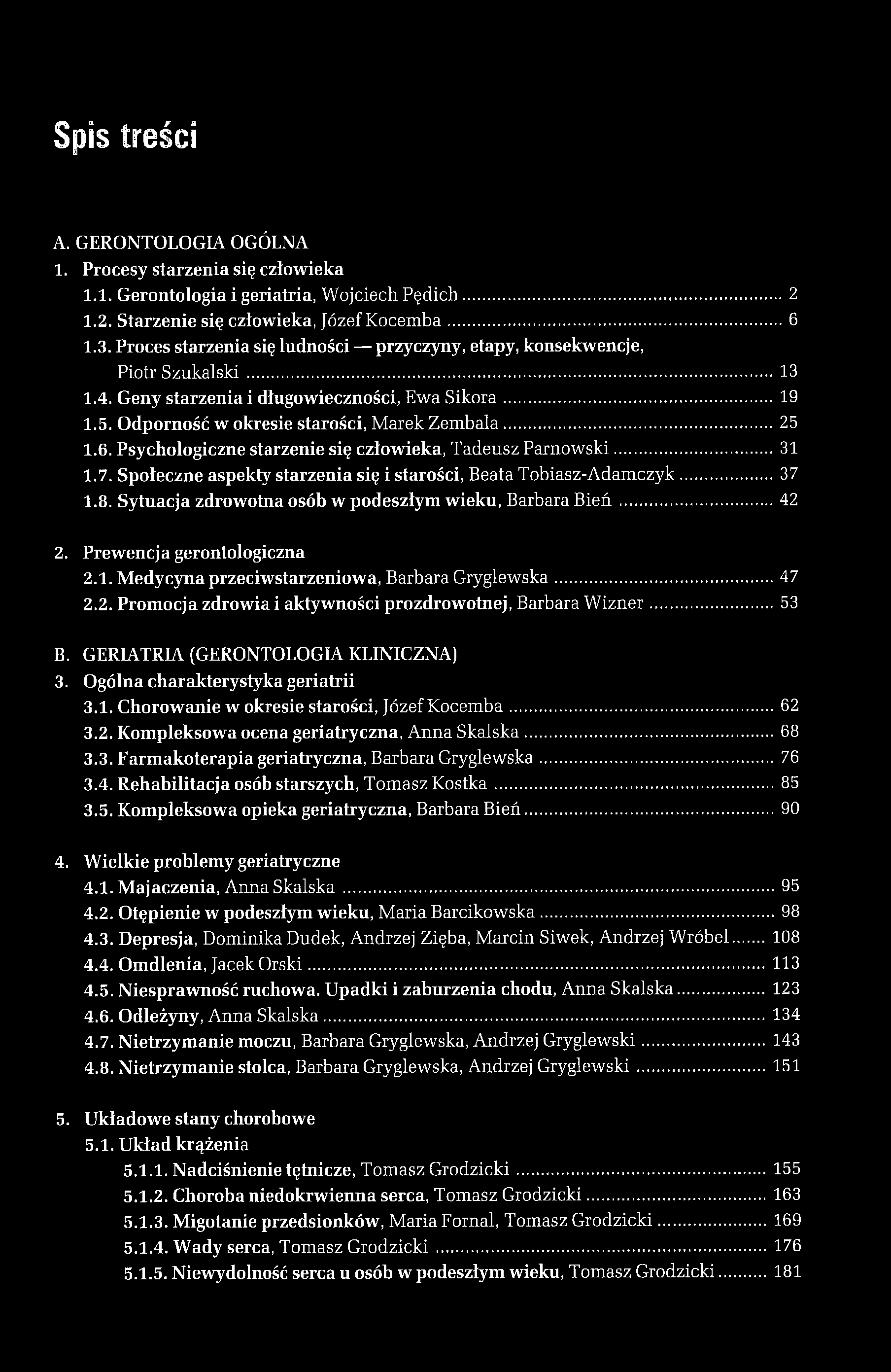 Spis treści A. GERONTOLOGIA OGÓLNA 1. Procesy starzenia się cztowieka 1.1. Gerontologia i geriatria, Wojciech Pędich... 2 1.2. Starzenie się człowieka, Józef Kocemba...6 1.3.