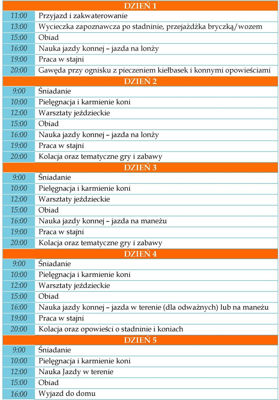 Kolacja oraz tematyczne gry i zabawy DZIEŃ 3 9:00 Śniadanie 10:00 Pielęgnacja i karmienie koni 12:00 Warsztaty jeździeckie 16:00 Nauka jazdy konnej jazda na maneżu 19:00 Praca w stajni 20:00 Kolacja