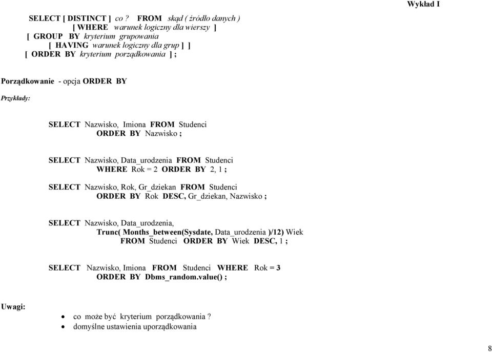 Porządkowanie - opcja ORDER BY Przykłady: SELECT Nazwisko, Imiona FROM Studenci ORDER BY Nazwisko ; SELECT Nazwisko, Data_urodzenia FROM Studenci WHERE Rok = 2 ORDER BY 2, 1 ; SELECT