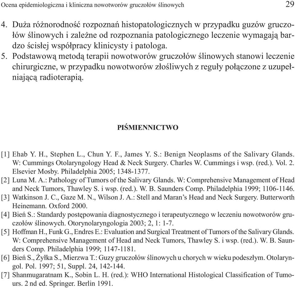 Podstawow¹ metod¹ terapii nowotworów gruczo³ów œlinowych stanowi leczenie chirurgiczne, w przypadku nowotworów z³oœliwych z regu³y po³¹czone z uzupe³niaj¹c¹ radioterapi¹. PIŒMIENNICTWO [1] Ehab Y. H.