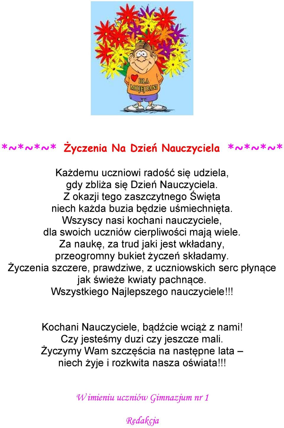 Za naukę, za trud jaki jest wkładany, przeogromny bukiet życzeń składamy. Życzenia szczere, prawdziwe, z uczniowskich serc płynące jak świeże kwiaty pachnące.