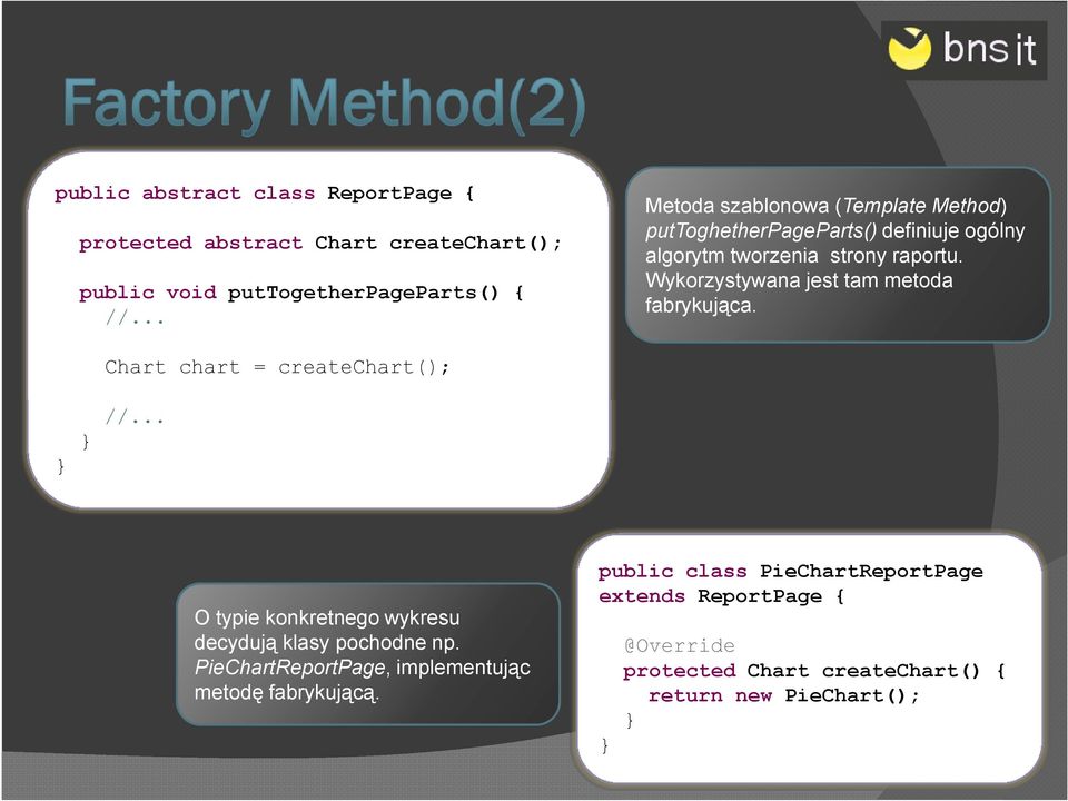 Wykorzystywana jest tam metoda fabrykująca. Chart chart = createchart(); //... O typie konkretnego wykresu decydują klasy pochodne np.