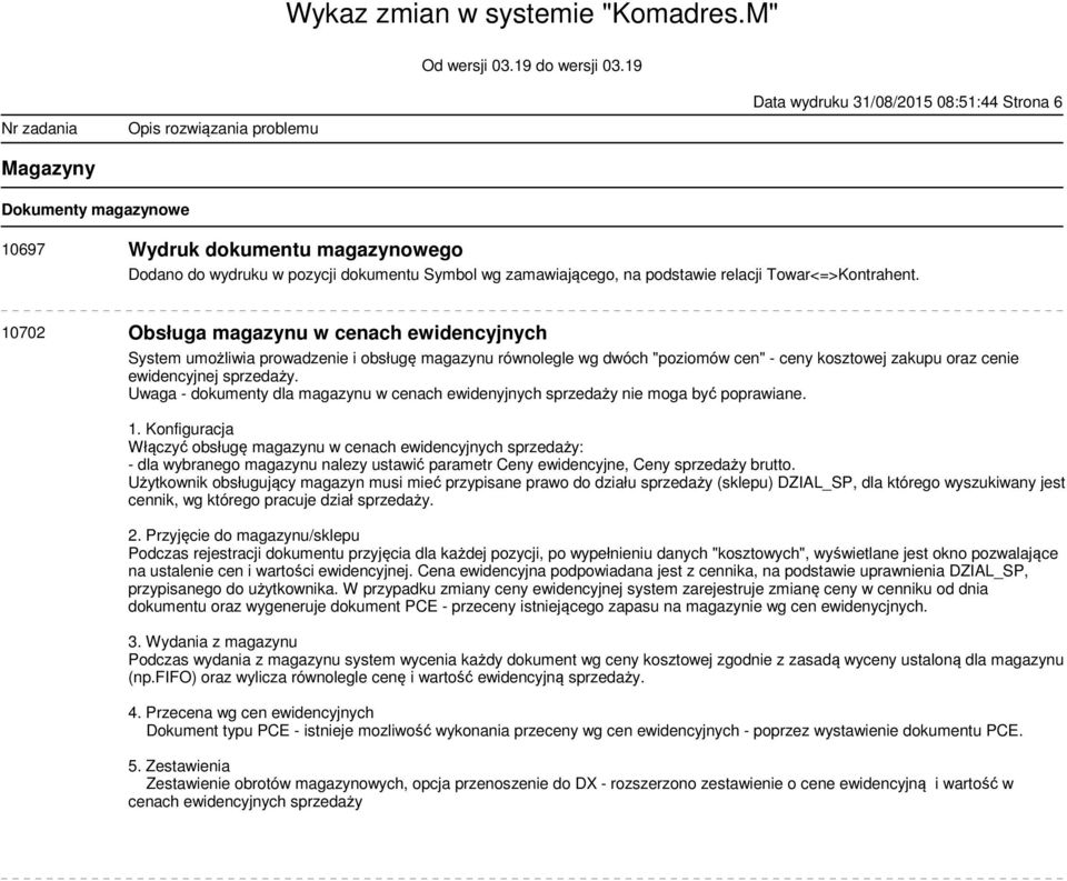 10702 Obsługa magazynu w cenach ewidencyjnych System umożliwia prowadzenie i obsługę magazynu równolegle wg dwóch "poziomów cen" - ceny kosztowej zakupu oraz cenie ewidencyjnej sprzedaży.