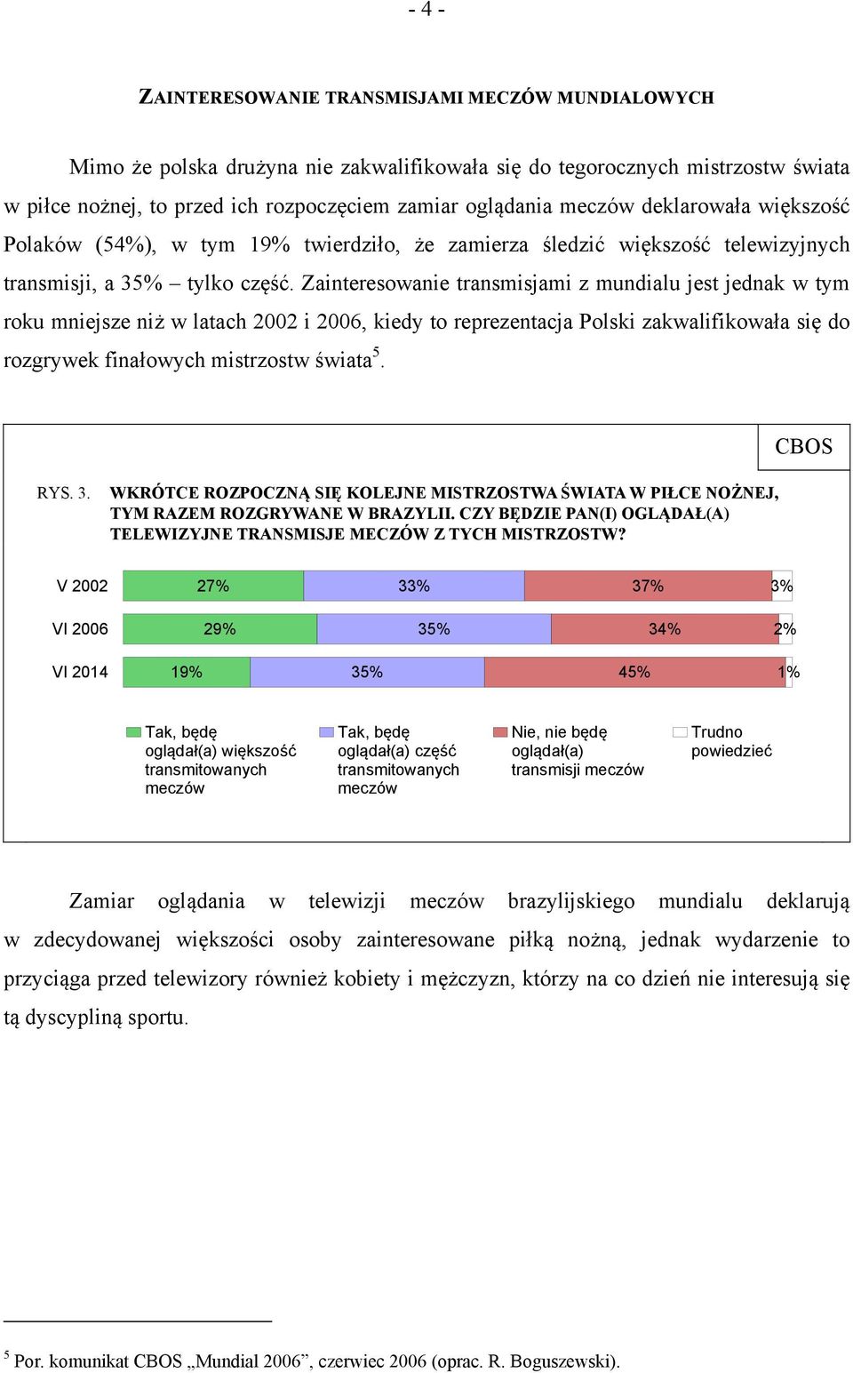 Zainteresowanie transmisjami z mundialu jest jednak w tym roku mniejsze niż w latach 2002 i 2006, kiedy to reprezentacja Polski zakwalifikowała się do rozgrywek finałowych mistrzostw świata 5.